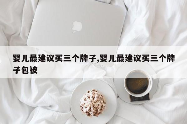 婴儿最建议买三个牌子,婴儿最建议买三个牌子包被