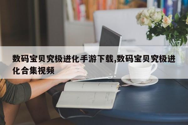 数码宝贝究极进化手游下载,数码宝贝究极进化合集视频