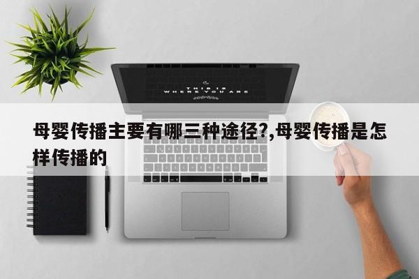 母婴传播主要有哪三种途径?,母婴传播是怎样传播的