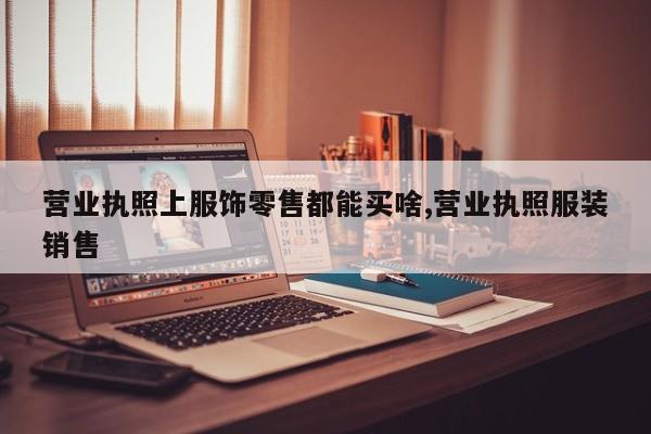 营业执照上服饰零售都能买啥,营业执照服装销售