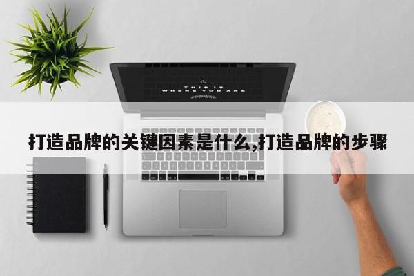 打造品牌的关键因素是什么,打造品牌的步骤