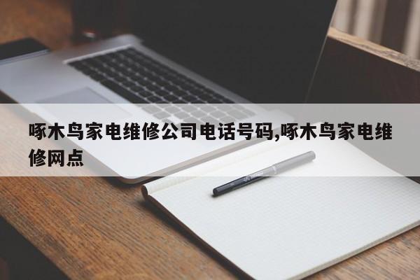 啄木鸟家电维修公司电话号码,啄木鸟家电维修网点